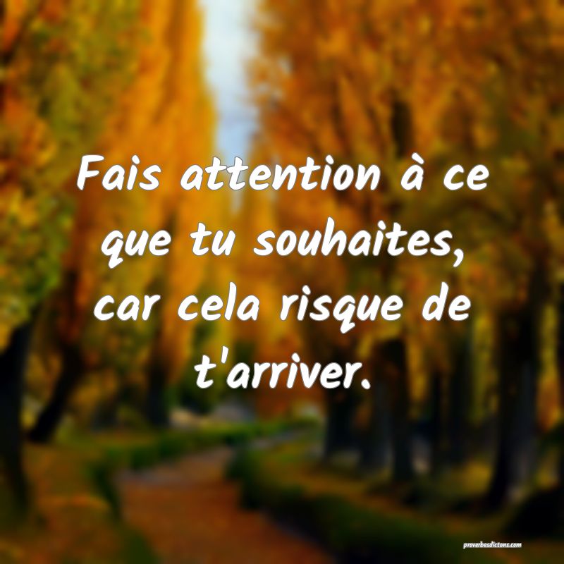 Fais attention à ce que tu souhaites, car cela risque de t'arriver.