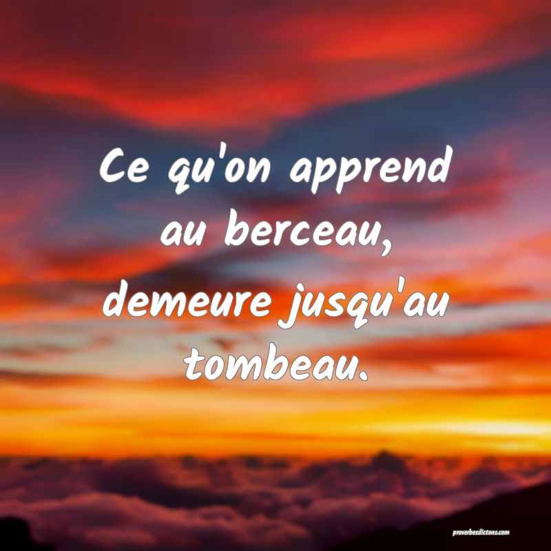 Ce qu'on apprend au berceau, demeure jusqu'au tombeau.