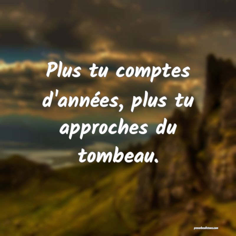 Plus tu comptes d'années, plus tu approches du tombeau.