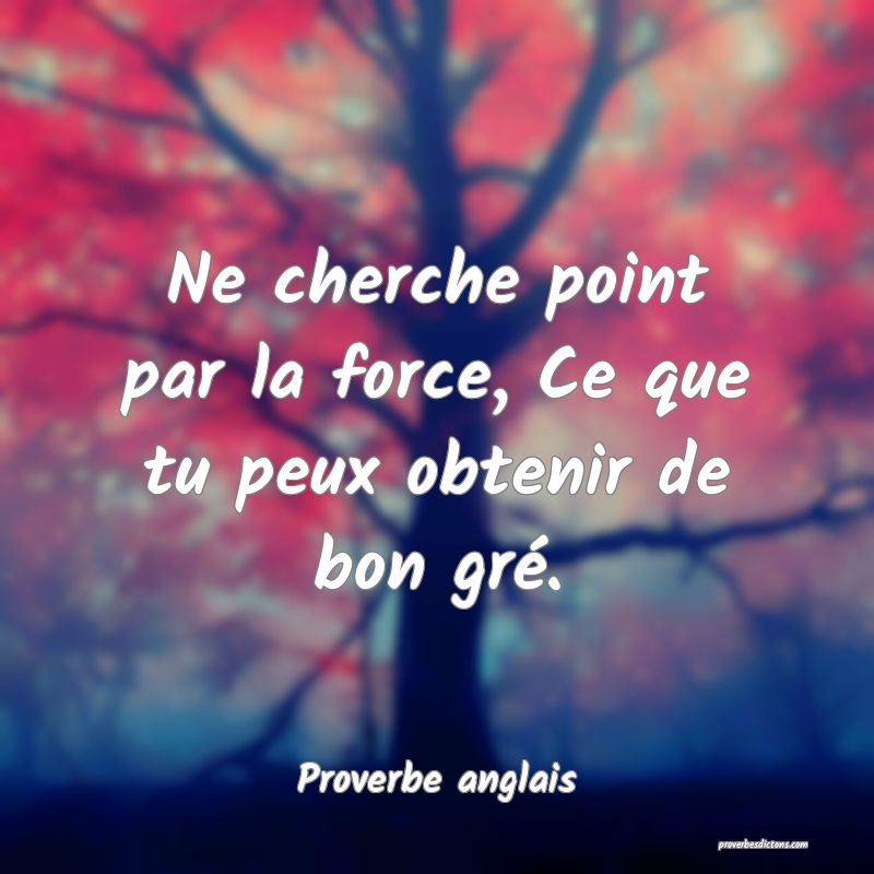 Ne cherche point par la force, Ce que tu peux obtenir de bon gré.