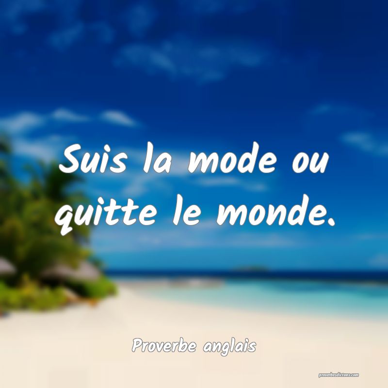 Suis la mode ou quitte le monde.