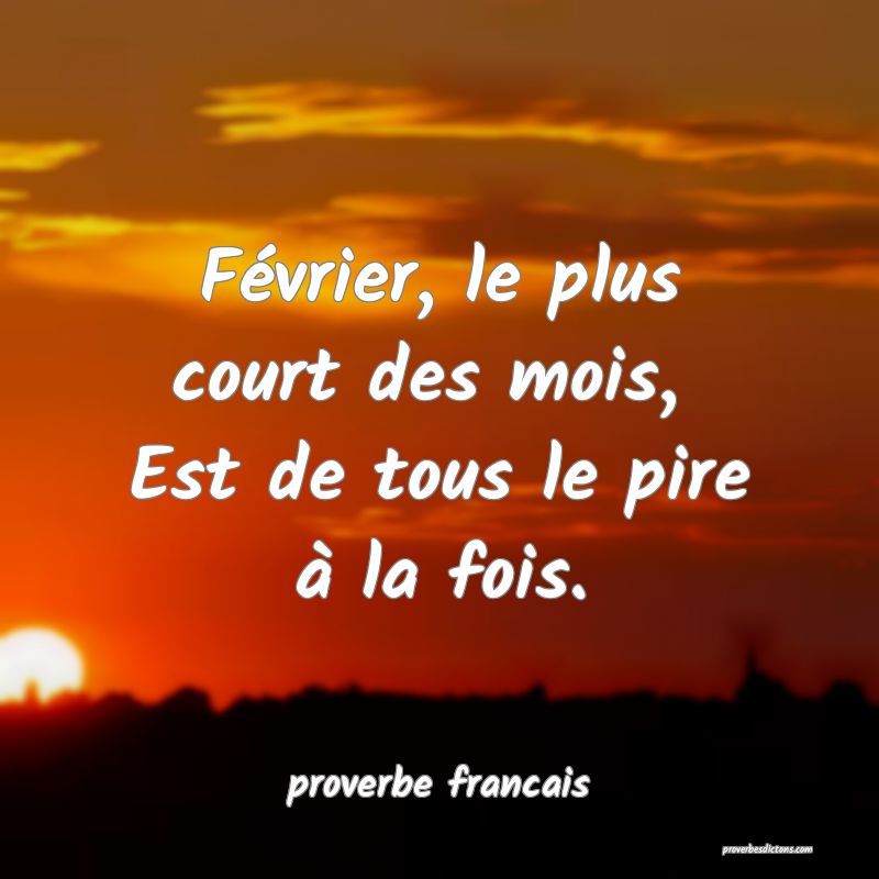 Février, le plus court des mois, 
Est de tous le pire à la fois.