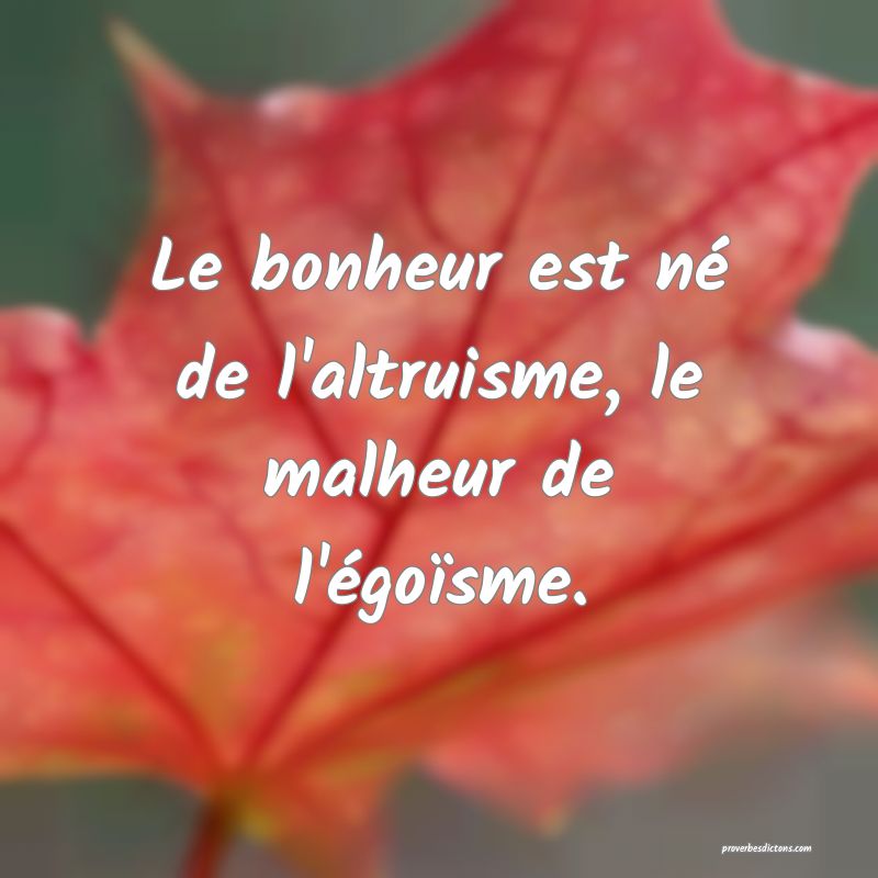 Le bonheur est né de l'altruisme, le malheur de l'égoïsme.