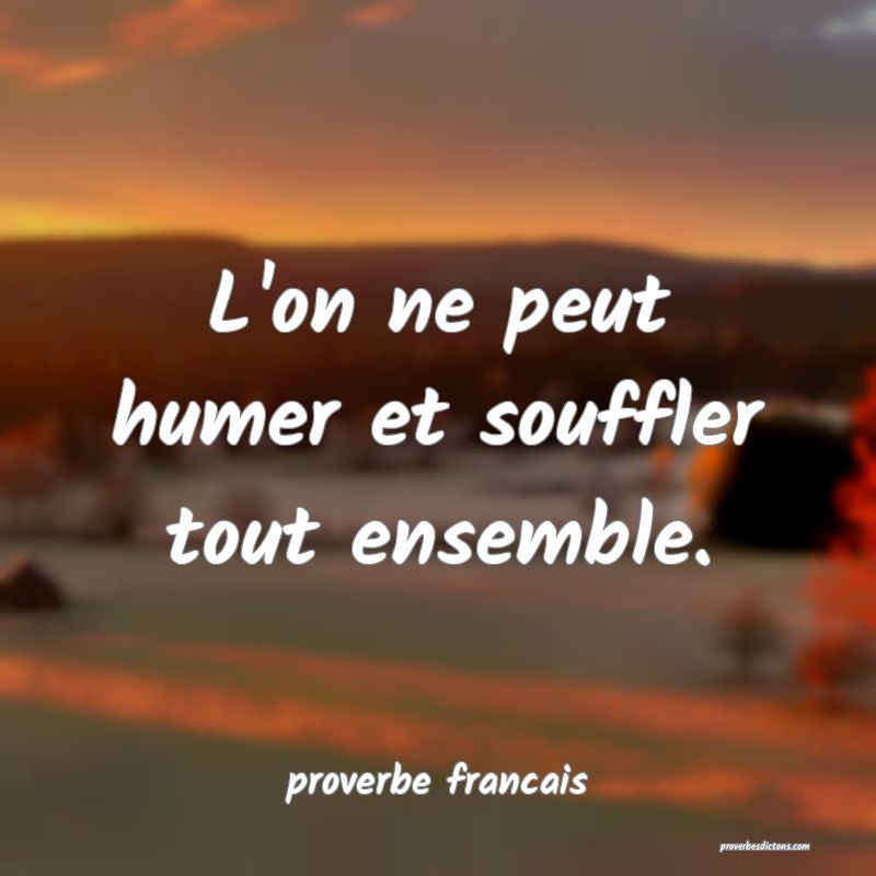 L'on ne peut humer et souffler tout ensemble.