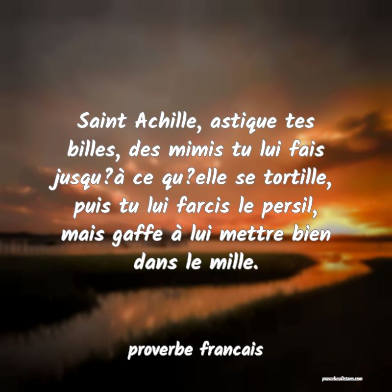 Saint Achille, astique tes billes, des mimis tu lui fais jusqu?à ce qu?elle se tortille, puis tu lui farcis le persil, mais gaffe à lui mettre bien dans le mille.