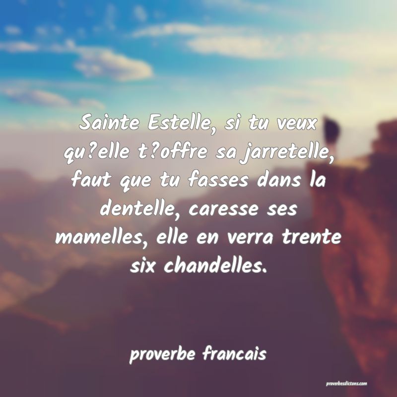 Sainte Estelle, si tu veux qu?elle t?offre sa jarretelle, faut que tu fasses dans la dentelle, caresse ses mamelles, elle en verra trente six chandelles.