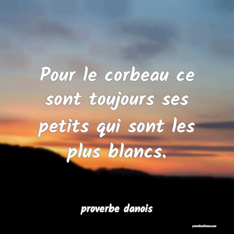  Pour le corbeau ce sont toujours ses petits qui sont les plus blancs.