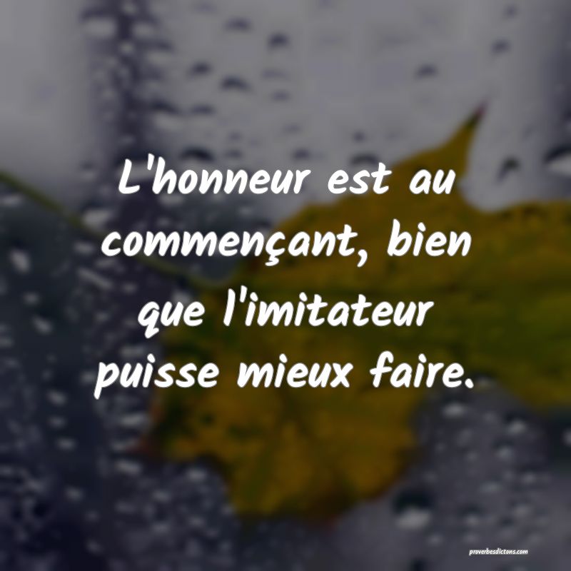 L'honneur est au commençant, bien que l'imitateur puisse mieux faire.