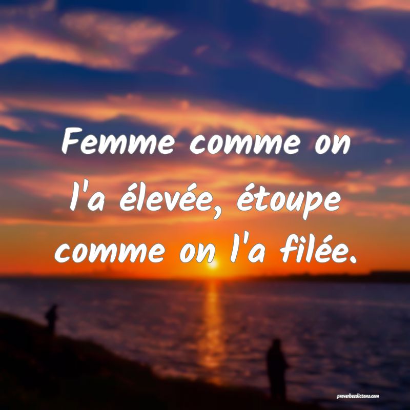 Femme comme on l'a élevée, étoupe comme on l'a filée.