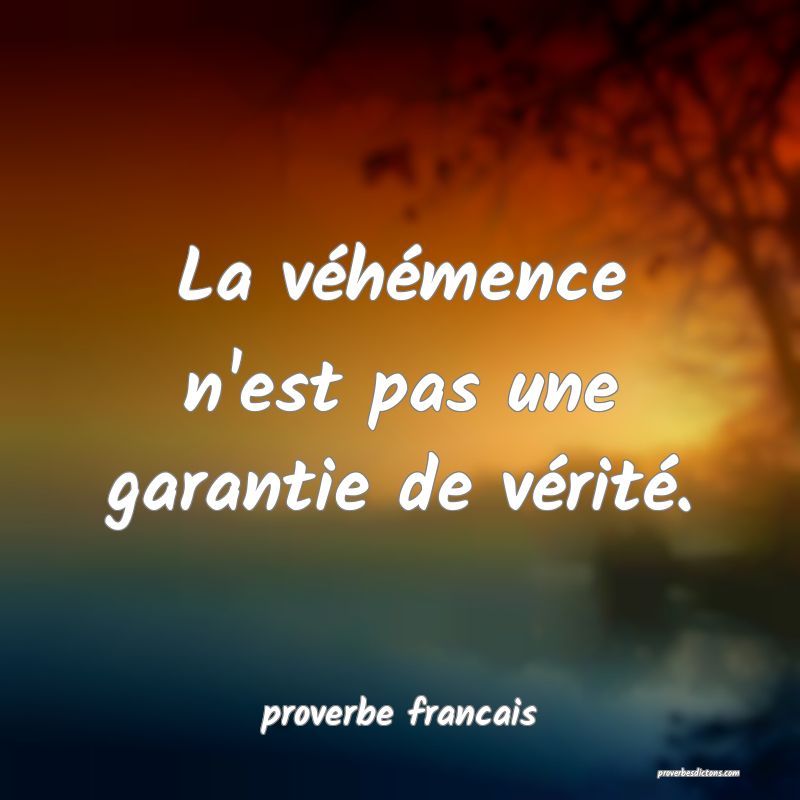 La véhémence n'est pas une garantie de vérité.