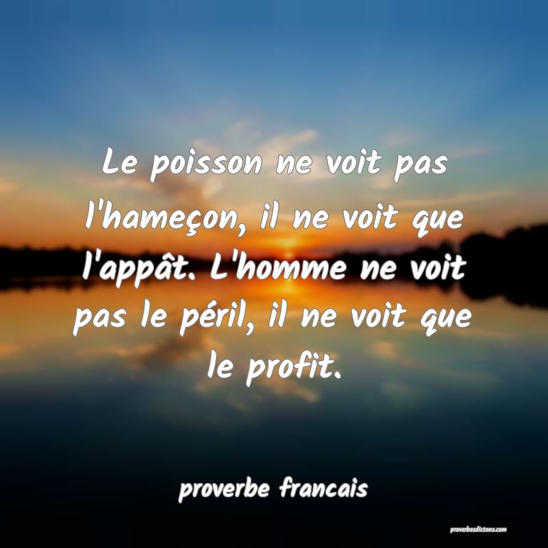 Le poisson ne voit pas l'hameçon, il ne voit que l'appât. L'homme ne voit pas le péril, il ne voit que le profit.