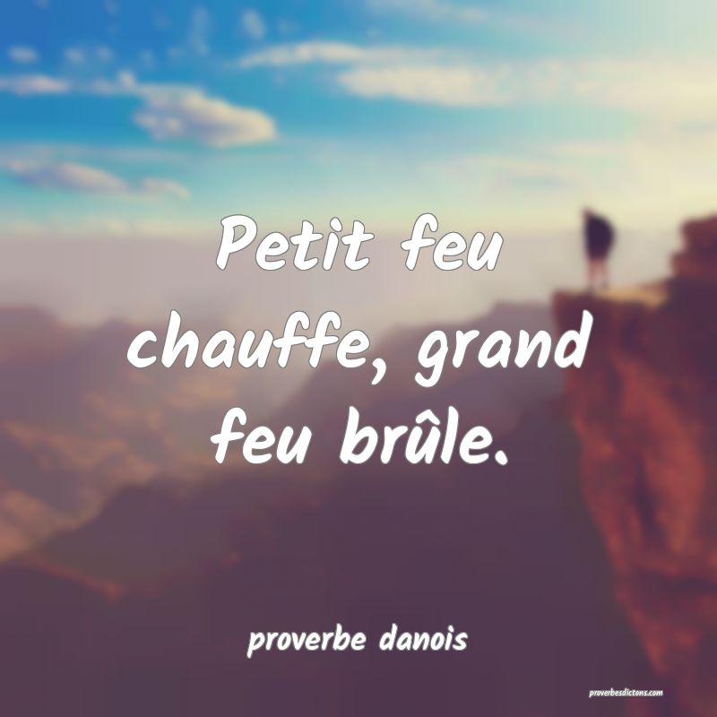 Petit feu chauffe, grand feu brûle.