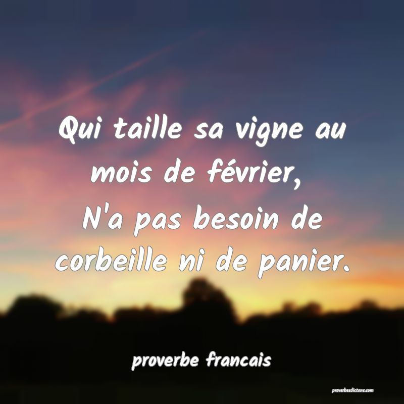 Qui taille sa vigne au mois de février, 
N'a pas besoin de corbeille ni de panier.