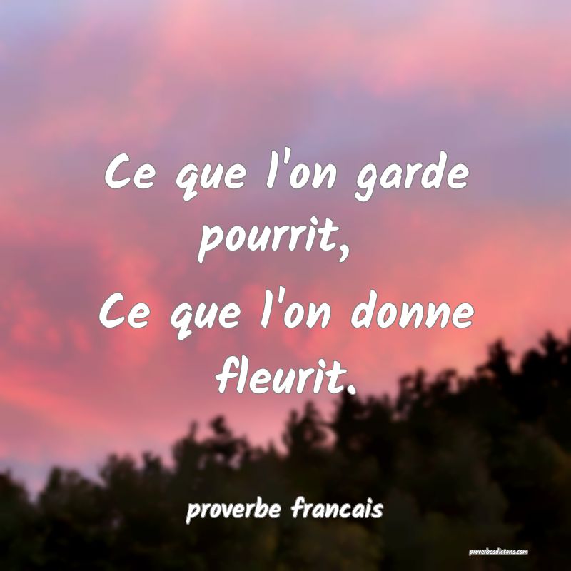 Ce que l'on garde pourrit, 
Ce que l'on donne fleurit.