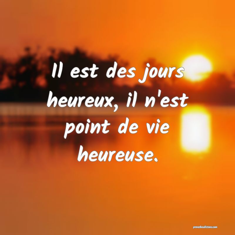 Il est des jours heureux, il n'est point de vie heureuse.