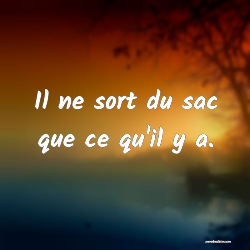 Il ne sort du sac que ce qu'il y a.