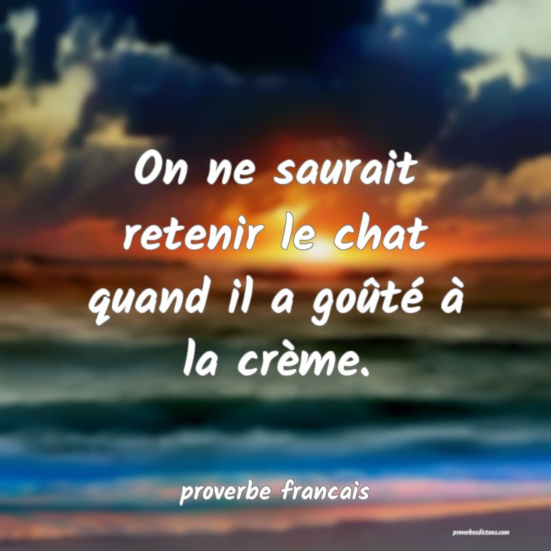 On ne saurait retenir le chat quand il a goûté à la crème.