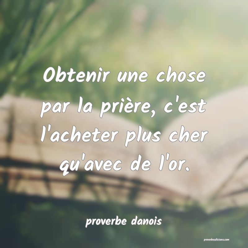  Obtenir une chose par la prière, c'est l'acheter plus cher qu'avec de l'or.