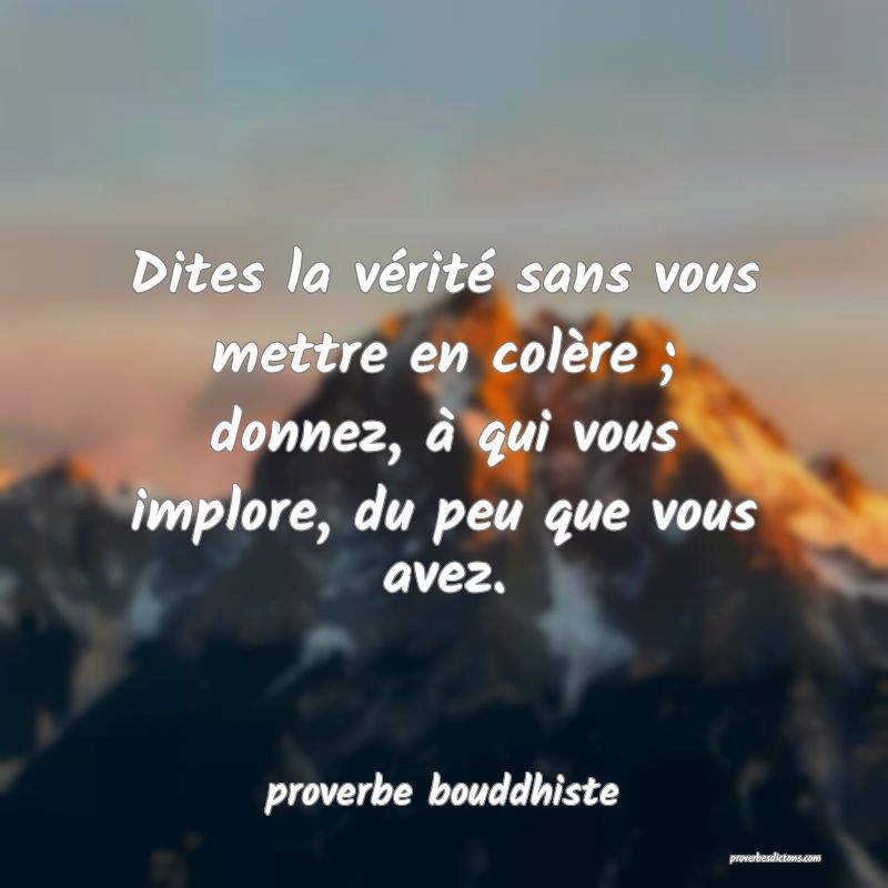 Dites la vérité sans vous mettre en colère ; donnez, à qui vous implore, du peu que vous avez.
