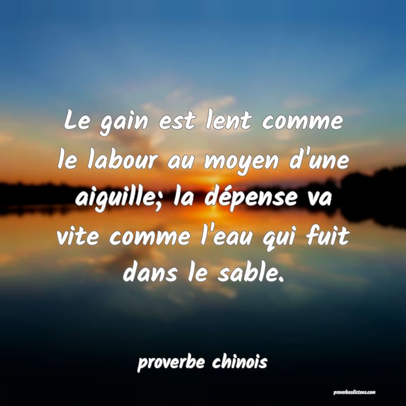  Le gain est lent comme le labour au moyen d'une aiguille; la dépense va vite comme l'eau qui fuit dans le sable.