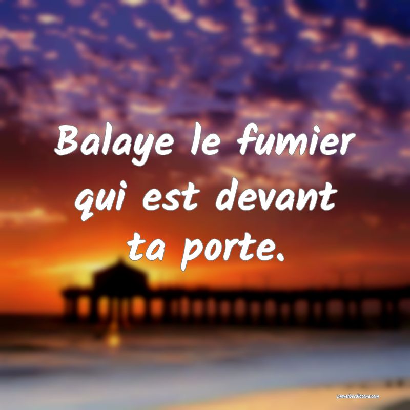 Balaye le fumier qui est devant ta porte.