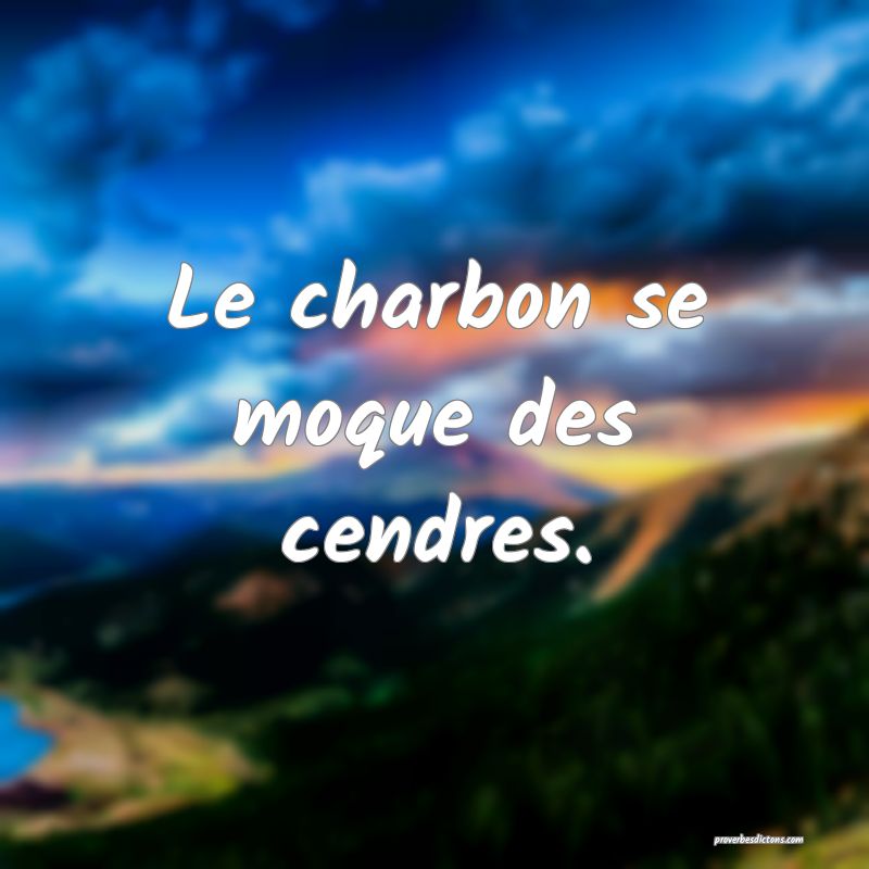Le charbon se moque des cendres.