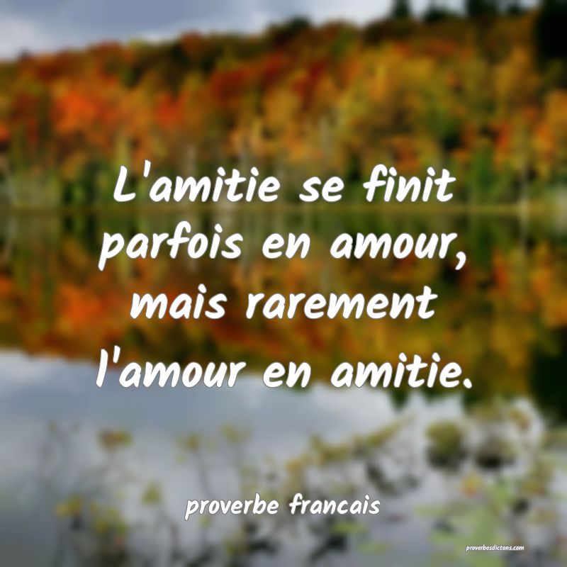  L'amitie se finit parfois en amour, mais rarement l'amour en amitie.
