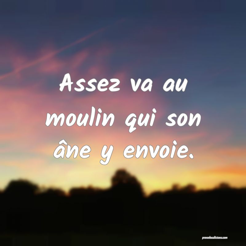 Assez va au moulin qui son âne y envoie.