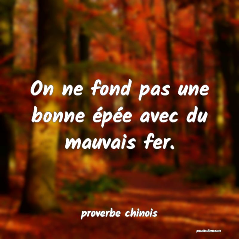 On ne fond pas une bonne épée avec du mauvais fer.