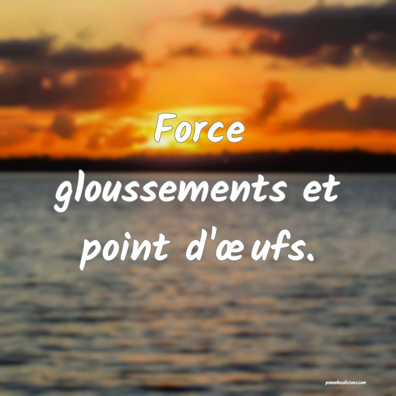 Force gloussements et point d'œufs.