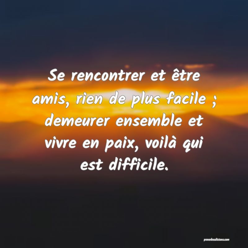 Se rencontrer et être amis, rien de plus facile ; demeurer ensemble et vivre en paix, voilà qui est difficile.
