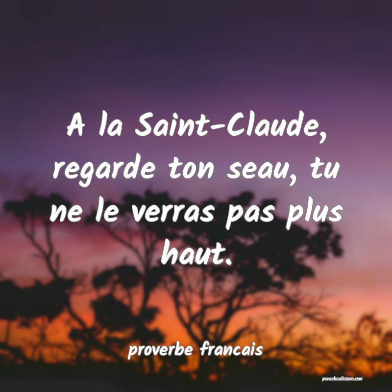 A la Saint-Claude, regarde ton seau, tu ne le verras pas plus haut.