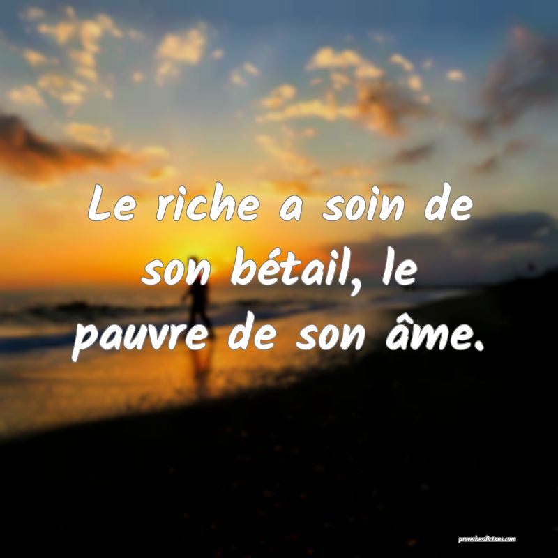 Le riche a soin de son bétail, le pauvre de son âme.