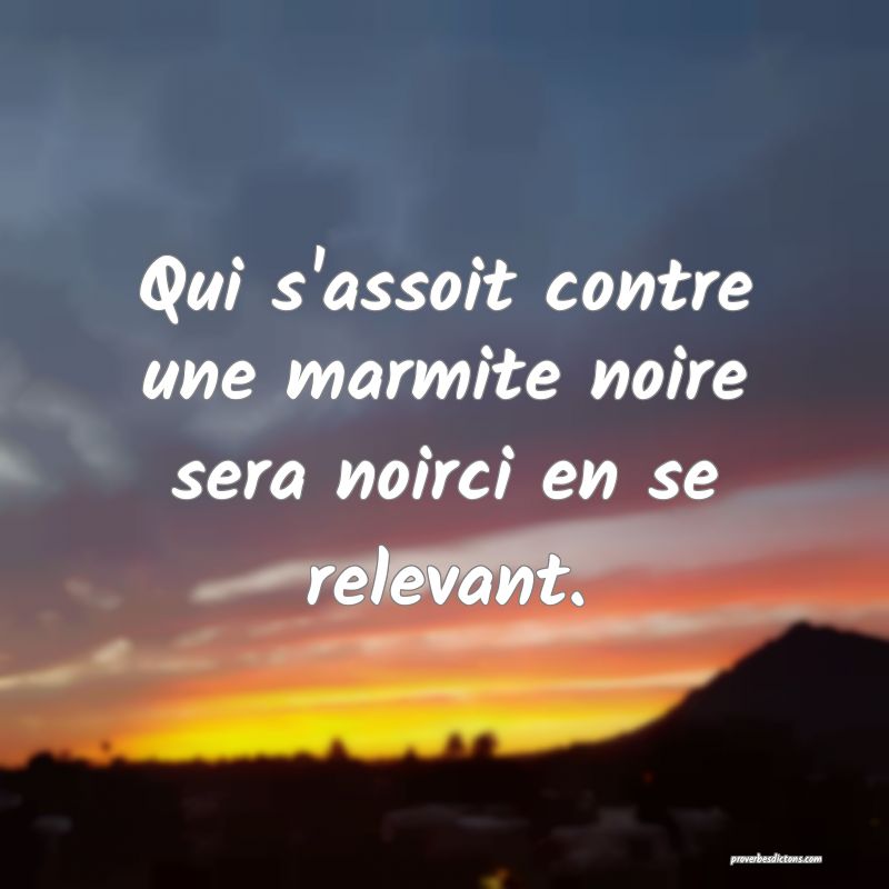 Qui s'assoit contre une marmite noire sera noirci en se relevant.