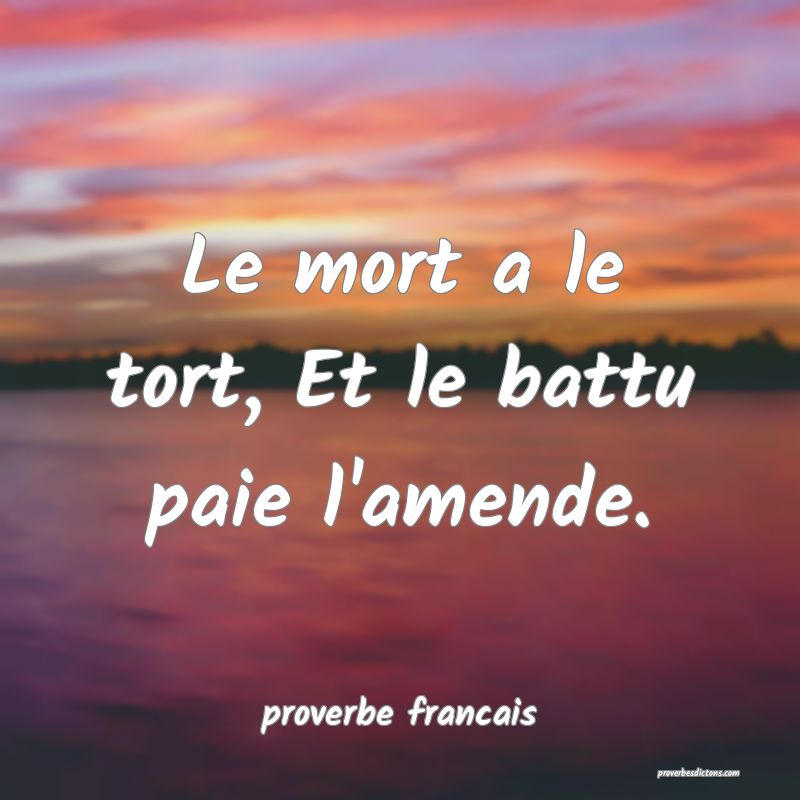  Le mort a le tort, Et le battu paie l'amende.