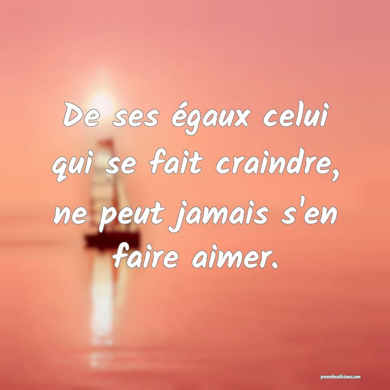 De ses égaux celui qui se fait craindre, ne peut jamais s'en faire aimer.
