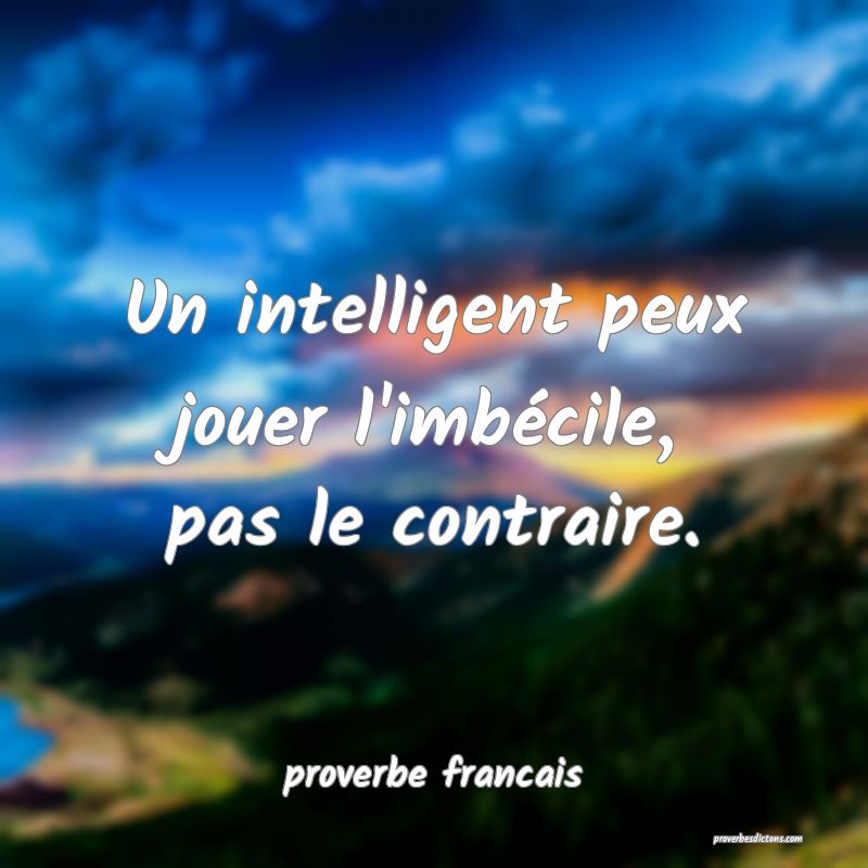 Un intelligent peux jouer l'imbécile, pas le contraire.