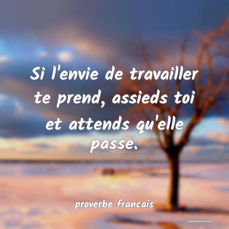 Si l'envie de travailler te prend, assieds toi et attends qu'elle passe.