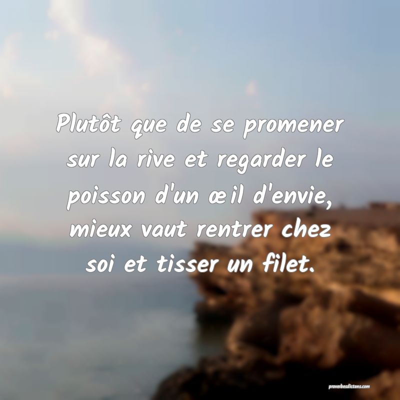 Plutôt que de se promener sur la rive et regarder le poisson d'un œil d'envie, mieux vaut rentrer chez soi et tisser un filet.