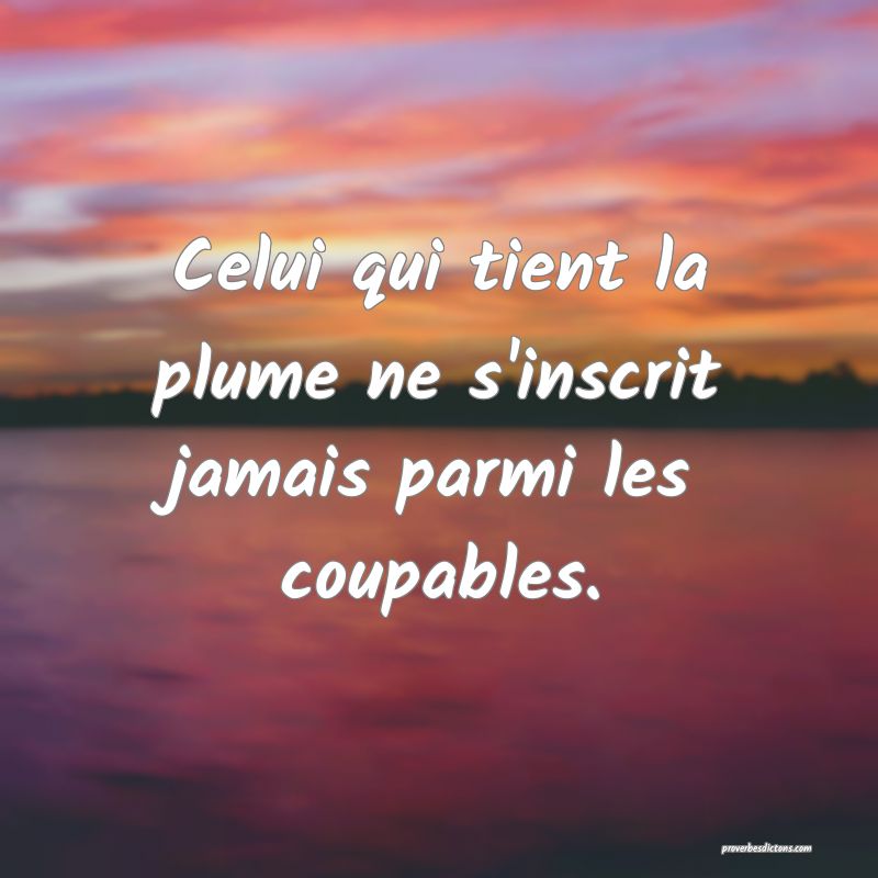 Celui qui tient la plume ne s'inscrit jamais parmi les coupables.