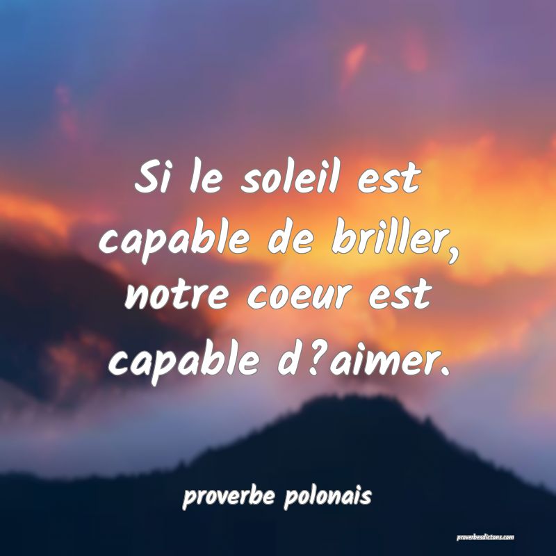 Si le soleil est capable de briller, notre coeur est capable d?aimer.