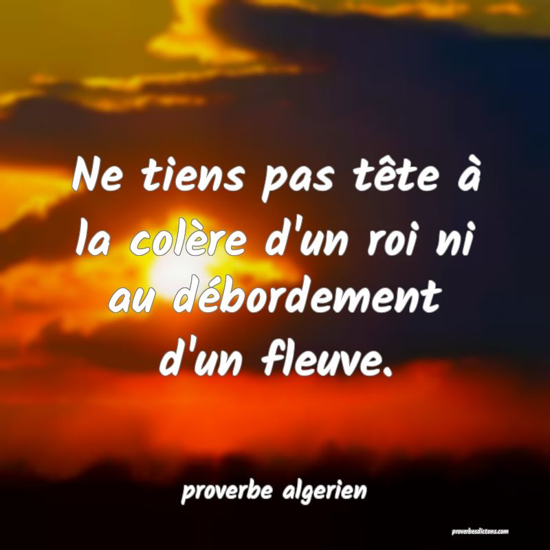  Ne tiens pas tête à la colère d'un roi ni au débordement d'un fleuve.