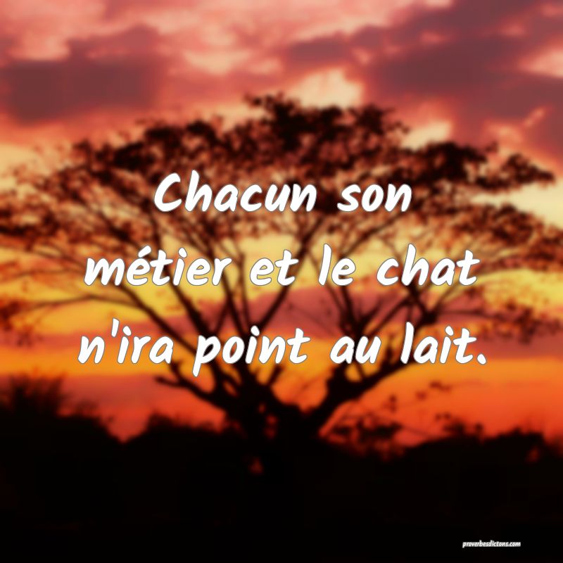 Chacun son métier et le chat n'ira point au lait.