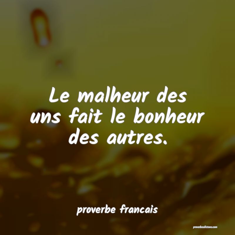 Le malheur des uns fait le bonheur des autres.