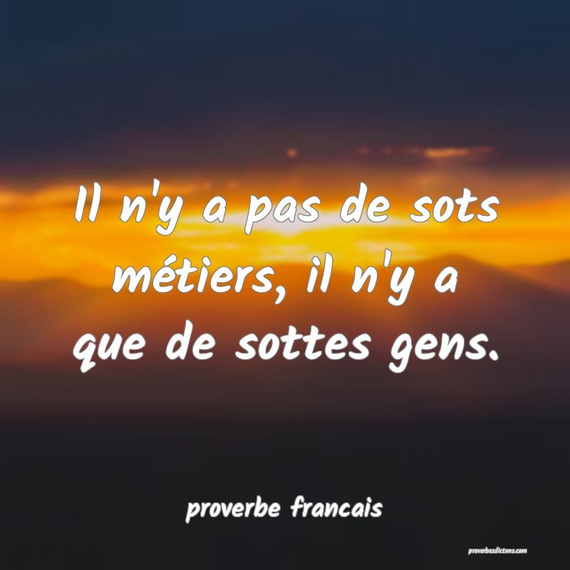Il n'y a pas de sots métiers, il n'y a que de sottes gens.