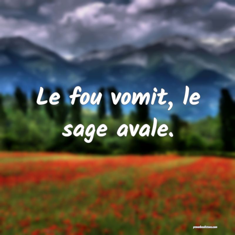 Le fou vomit, le sage avale.