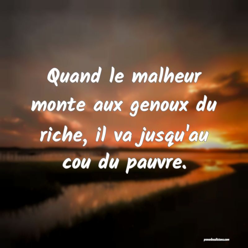 Quand le malheur monte aux genoux du riche, il va jusqu'au cou du pauvre.