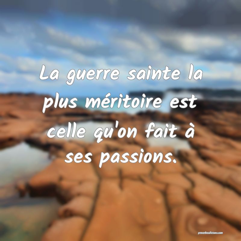 La guerre sainte la plus méritoire est celle qu'on fait à ses passions.
