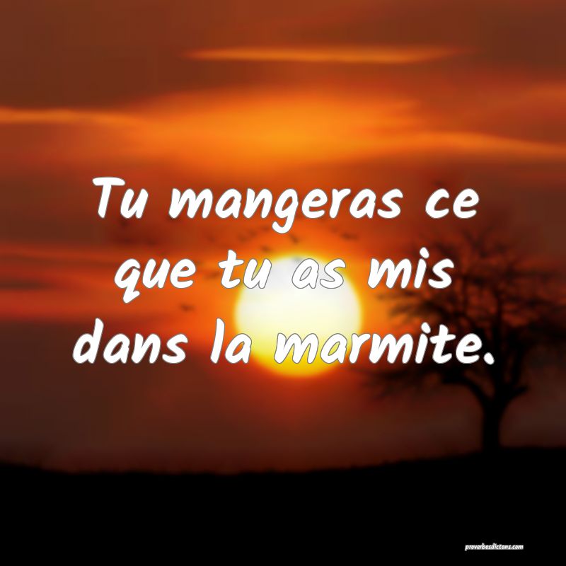 Tu mangeras ce que tu as mis dans la marmite.