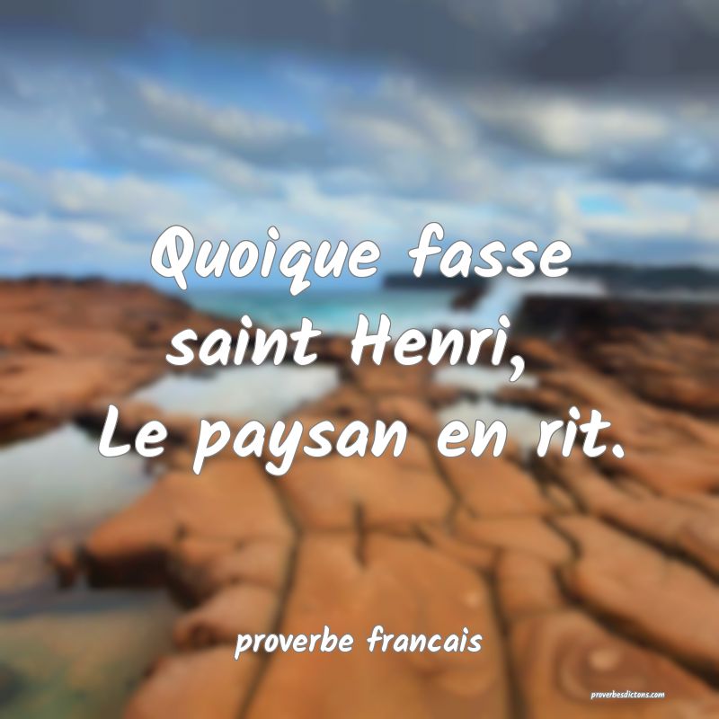 Quoique fasse saint Henri, 
Le paysan en rit.